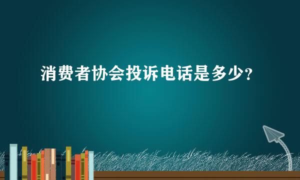 消费者协会投诉电话是多少？