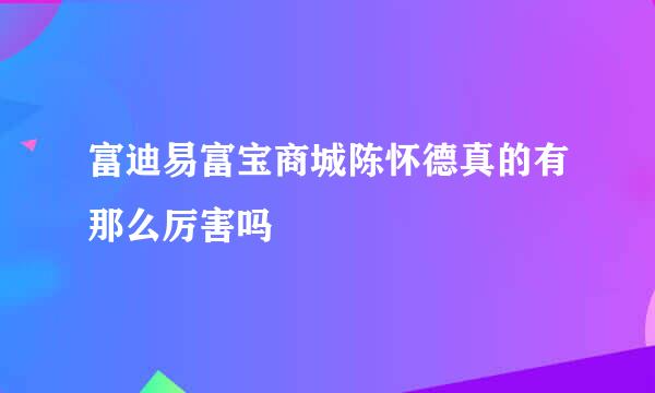 富迪易富宝商城陈怀德真的有那么厉害吗