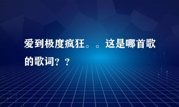 爱到极度疯狂。。这是哪首歌的歌词？？