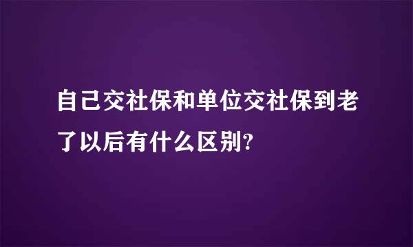 自己交社保和单位交社保到老了以后有什么区别?