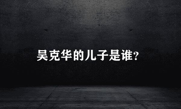 吴克华的儿子是谁？