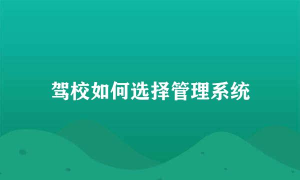 驾校如何选择管理系统