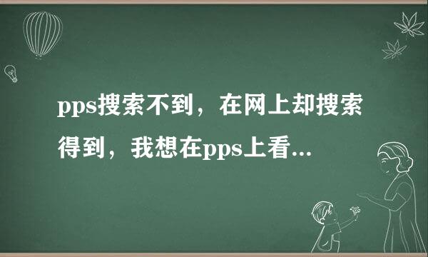 pps搜索不到，在网上却搜索得到，我想在pps上看，该怎么...