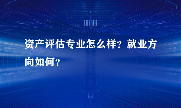 资产评估专业怎么样？就业方向如何？