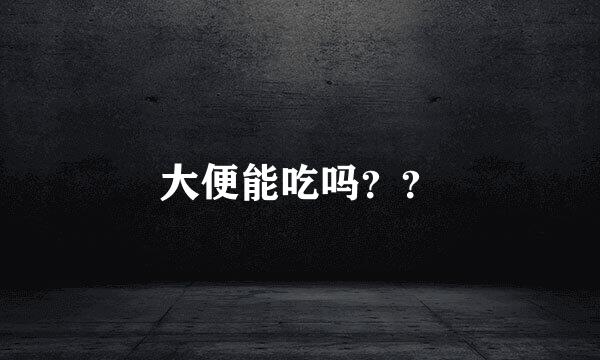 大便能吃吗？？