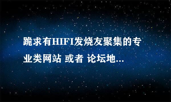 跪求有HIFI发烧友聚集的专业类网站 或者 论坛地址。越多越好，有追加！