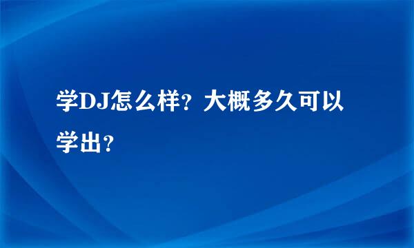 学DJ怎么样？大概多久可以学出？