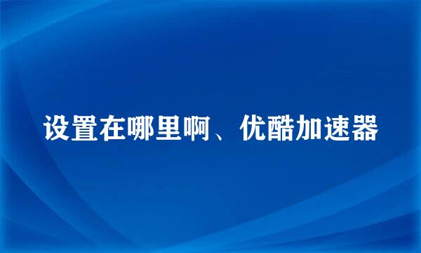 设置在哪里啊、优酷加速器