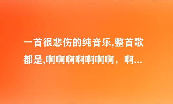 一首很悲伤的纯音乐,整首歌都是,啊啊啊啊啊啊啊，啊啊啊啊啊啊，谁知道是什么歌名