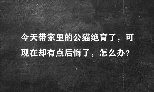 今天带家里的公猫绝育了，可现在却有点后悔了，怎么办？