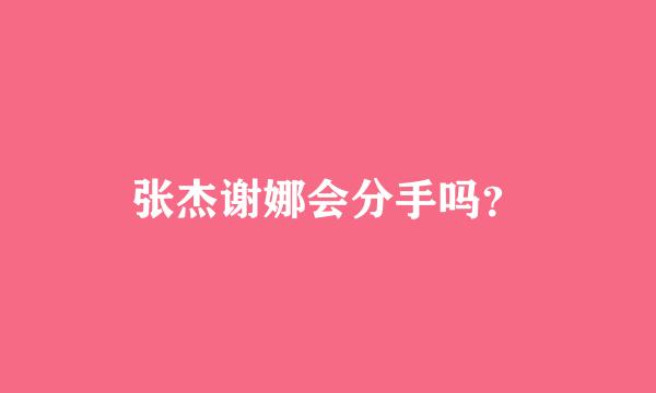 张杰谢娜会分手吗？