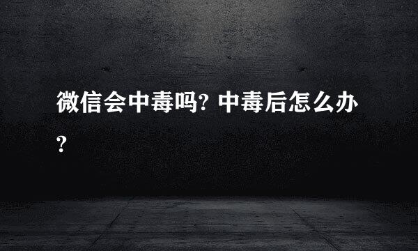 微信会中毒吗? 中毒后怎么办?