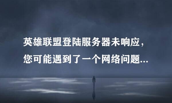 英雄联盟登陆服务器未响应，您可能遇到了一个网络问题，请检查您的网络