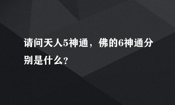 请问天人5神通，佛的6神通分别是什么？