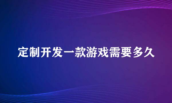 定制开发一款游戏需要多久