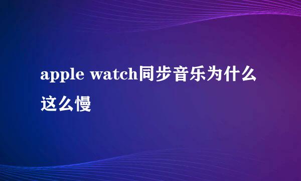 apple watch同步音乐为什么这么慢