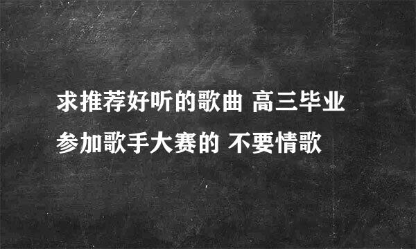 求推荐好听的歌曲 高三毕业 参加歌手大赛的 不要情歌