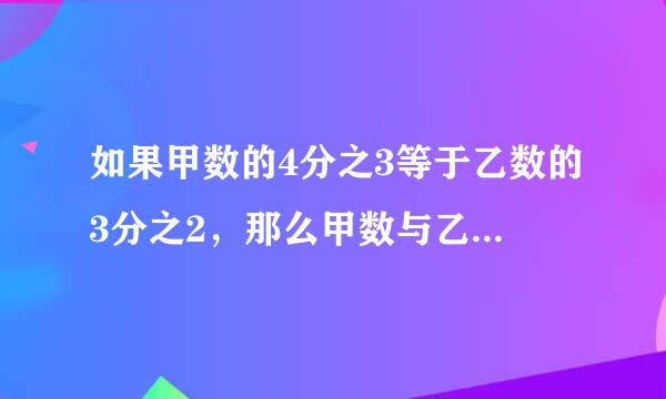 如果甲数的4分之3等于乙数的3分之2，那么甲数与乙数的比是多少？