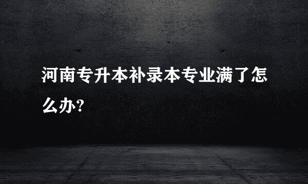 河南专升本补录本专业满了怎么办?