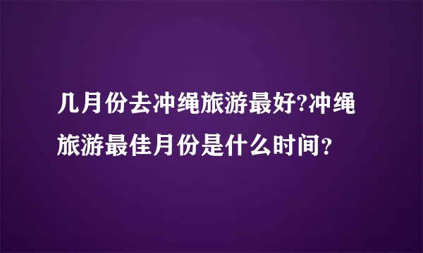 几月份去冲绳旅游最好?冲绳旅游最佳月份是什么时间？