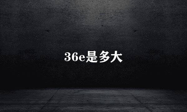 36e是多大