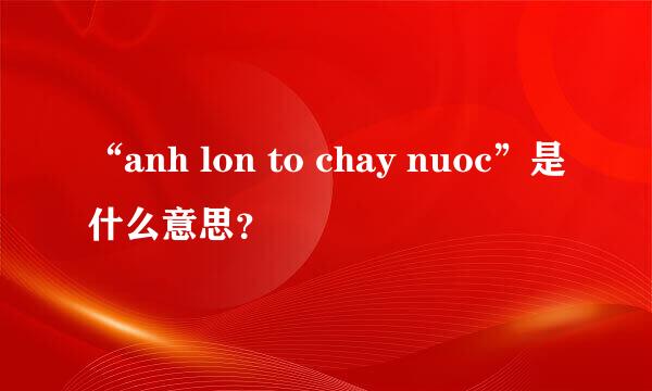 “anh lon to chay nuoc”是什么意思？