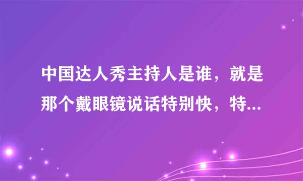 中国达人秀主持人是谁，就是那个戴眼镜说话特别快，特别有才的那个叫什么名字