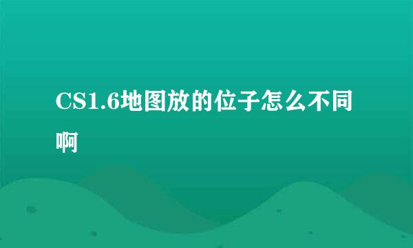 CS1.6地图放的位子怎么不同啊