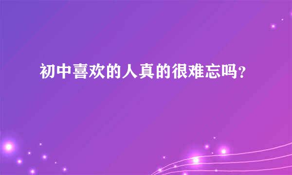 初中喜欢的人真的很难忘吗？