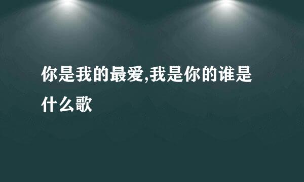 你是我的最爱,我是你的谁是什么歌