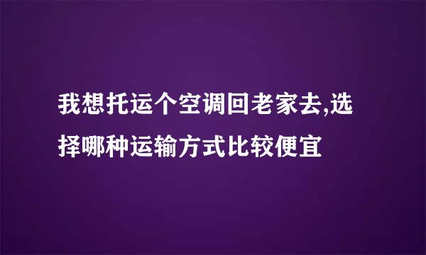 我想托运个空调回老家去,选择哪种运输方式比较便宜