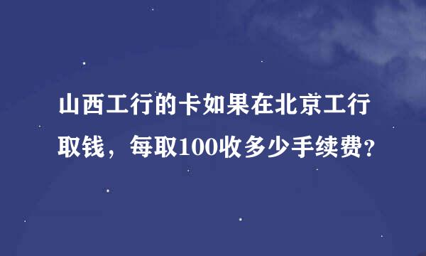 山西工行的卡如果在北京工行取钱，每取100收多少手续费？