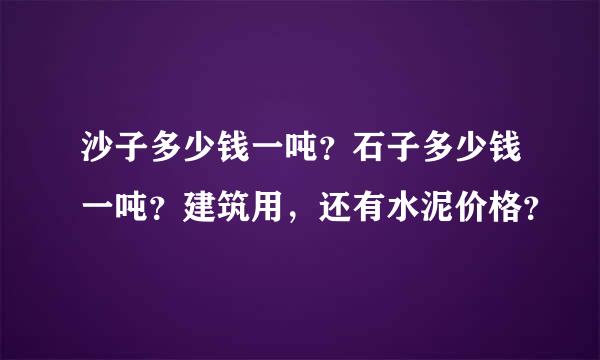 沙子多少钱一吨？石子多少钱一吨？建筑用，还有水泥价格？