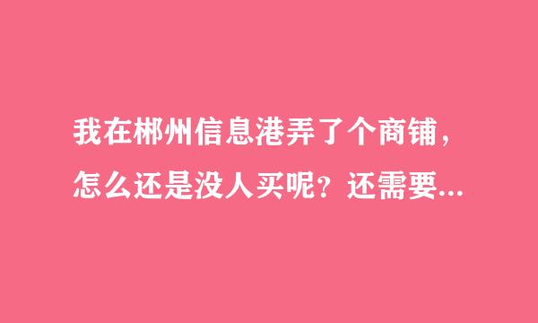 我在郴州信息港弄了个商铺，怎么还是没人买呢？还需要做哪些工作呢？伊人