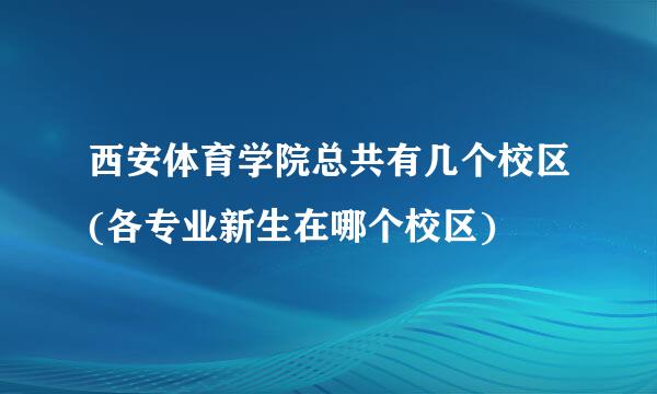 西安体育学院总共有几个校区(各专业新生在哪个校区)