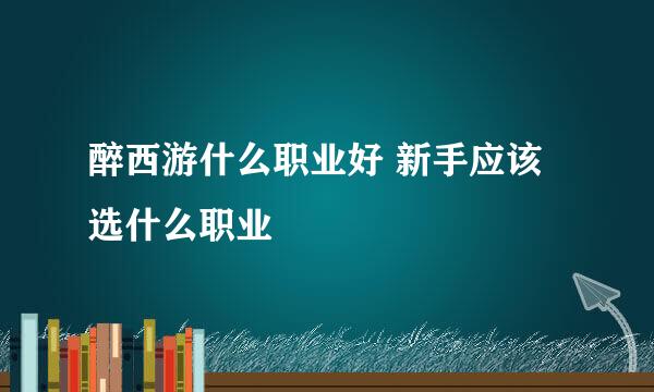 醉西游什么职业好 新手应该选什么职业