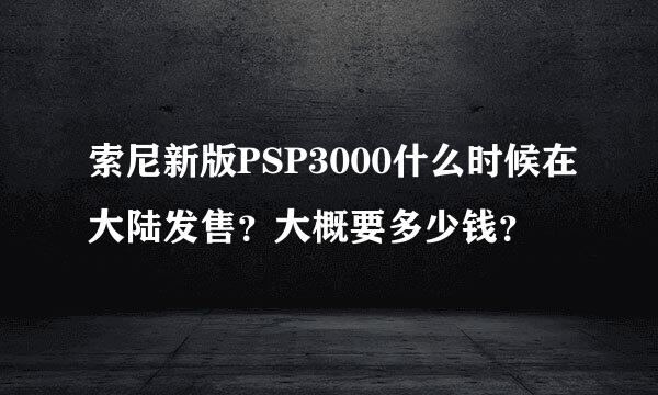 索尼新版PSP3000什么时候在大陆发售？大概要多少钱？