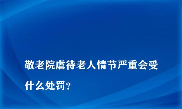 
敬老院虐待老人情节严重会受什么处罚？
