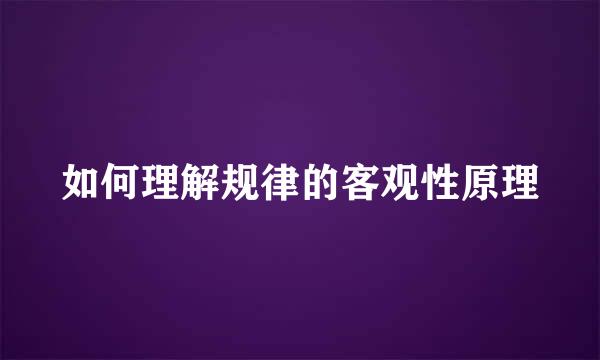 如何理解规律的客观性原理