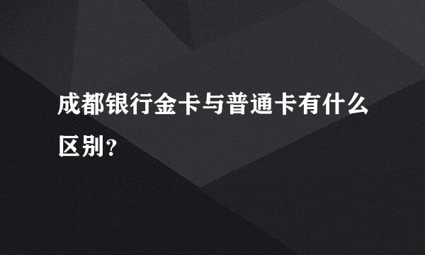 成都银行金卡与普通卡有什么区别？