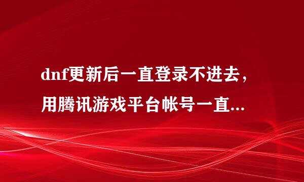 dnf更新后一直登录不进去，用腾讯游戏平台帐号一直在验怎么回事？