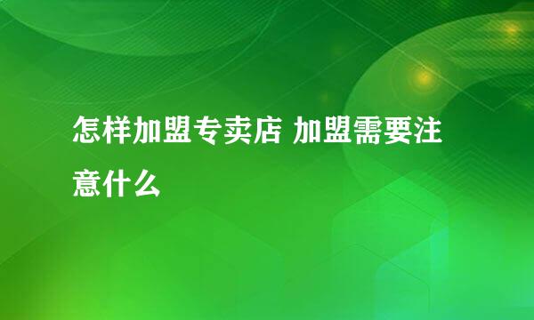 怎样加盟专卖店 加盟需要注意什么