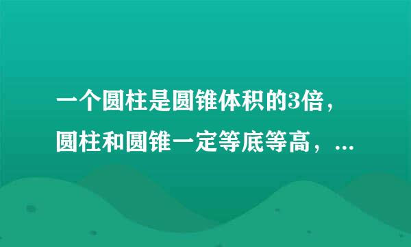 一个圆柱是圆锥体积的3倍，圆柱和圆锥一定等底等高，这句话是对的还是错的？