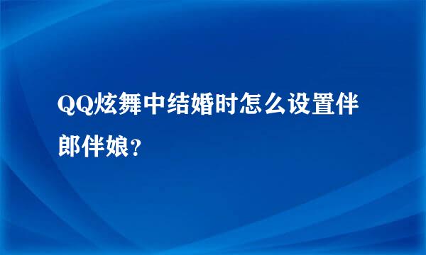 QQ炫舞中结婚时怎么设置伴郎伴娘？