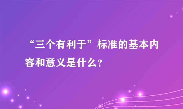 “三个有利于”标准的基本内容和意义是什么？