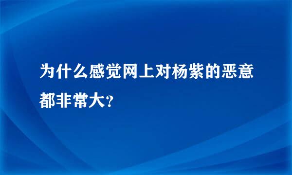 为什么感觉网上对杨紫的恶意都非常大？