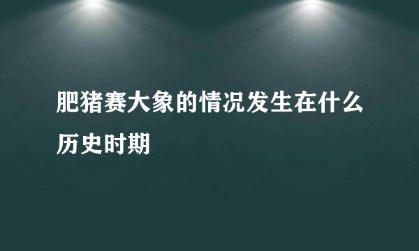 肥猪赛大象的情况发生在什么历史时期