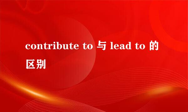 contribute to 与 lead to 的区别