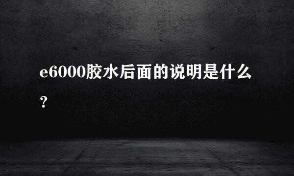 e6000胶水后面的说明是什么？