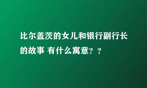 比尔盖茨的女儿和银行副行长的故事 有什么寓意？？